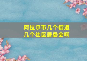 阿拉尔市几个街道几个社区居委会啊