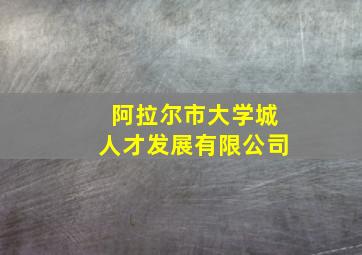 阿拉尔市大学城人才发展有限公司