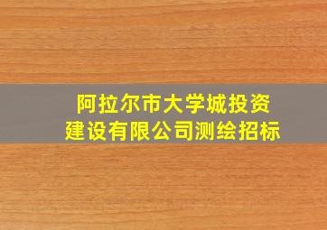 阿拉尔市大学城投资建设有限公司测绘招标