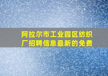 阿拉尔市工业园区纺织厂招聘信息最新的免费