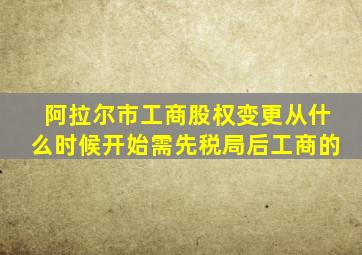 阿拉尔市工商股权变更从什么时候开始需先税局后工商的