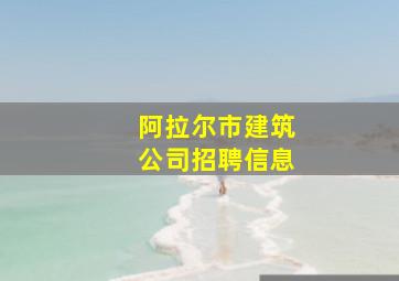 阿拉尔市建筑公司招聘信息