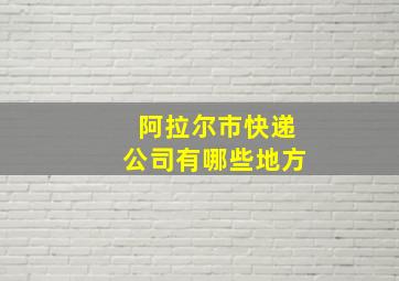 阿拉尔市快递公司有哪些地方