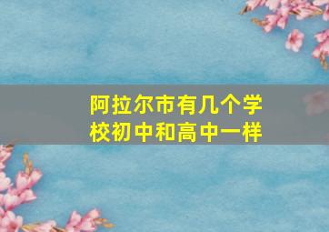 阿拉尔市有几个学校初中和高中一样