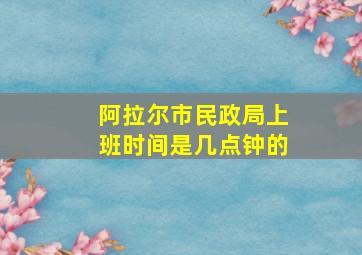 阿拉尔市民政局上班时间是几点钟的