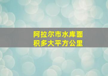 阿拉尔市水库面积多大平方公里