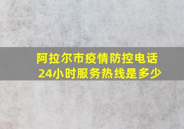 阿拉尔市疫情防控电话24小时服务热线是多少