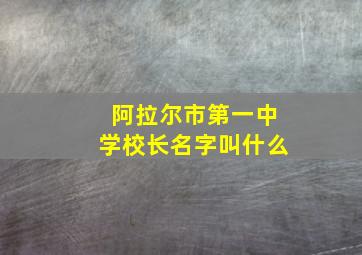 阿拉尔市第一中学校长名字叫什么