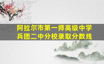 阿拉尔市第一师高级中学兵团二中分校录取分数线