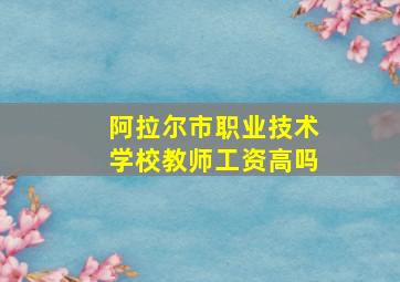 阿拉尔市职业技术学校教师工资高吗