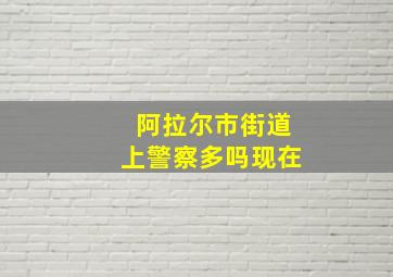 阿拉尔市街道上警察多吗现在