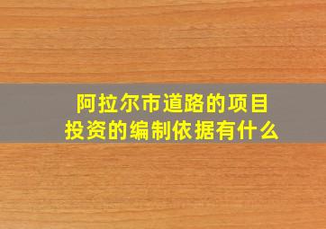 阿拉尔市道路的项目投资的编制依据有什么