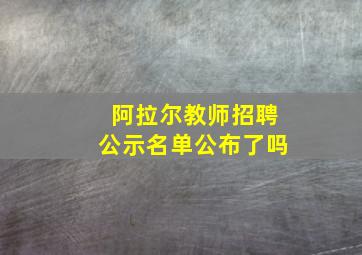 阿拉尔教师招聘公示名单公布了吗