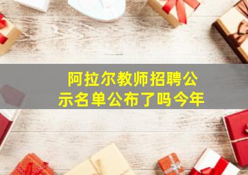 阿拉尔教师招聘公示名单公布了吗今年