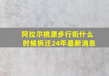 阿拉尔桃源步行街什么时候拆迁24年最新消息