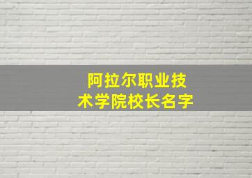 阿拉尔职业技术学院校长名字