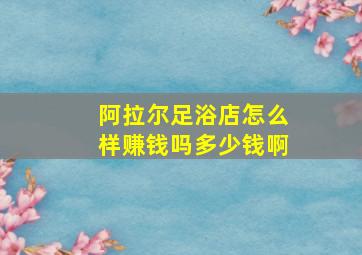 阿拉尔足浴店怎么样赚钱吗多少钱啊