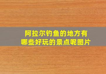 阿拉尔钓鱼的地方有哪些好玩的景点呢图片