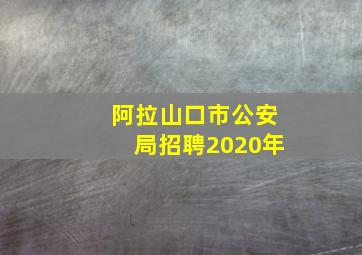 阿拉山口市公安局招聘2020年