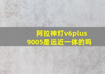 阿拉神灯v6plus9005是远近一体的吗