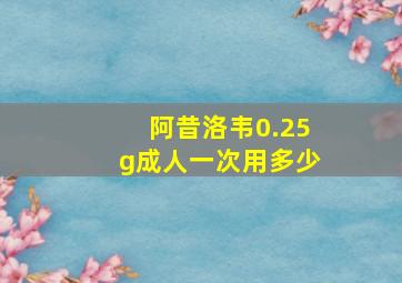 阿昔洛韦0.25g成人一次用多少