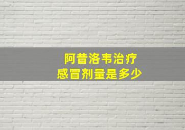 阿昔洛韦治疗感冒剂量是多少