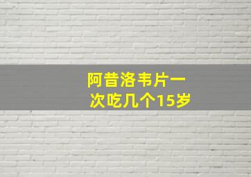 阿昔洛韦片一次吃几个15岁