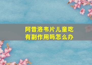 阿昔洛韦片儿童吃有副作用吗怎么办