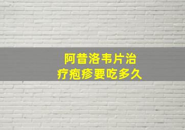 阿昔洛韦片治疗疱疹要吃多久