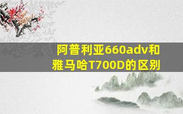 阿普利亚660adv和雅马哈T700D的区别