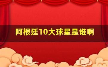 阿根廷10大球星是谁啊