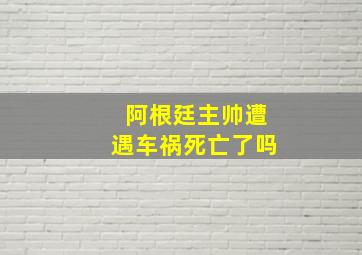 阿根廷主帅遭遇车祸死亡了吗