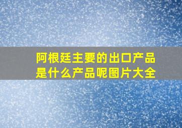 阿根廷主要的出口产品是什么产品呢图片大全