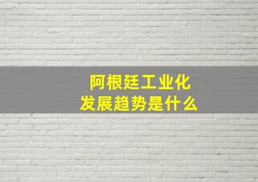 阿根廷工业化发展趋势是什么