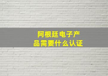 阿根廷电子产品需要什么认证