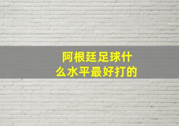 阿根廷足球什么水平最好打的