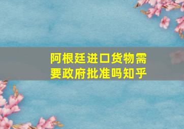 阿根廷进口货物需要政府批准吗知乎