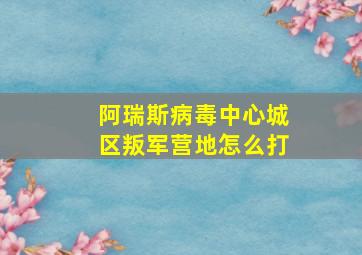 阿瑞斯病毒中心城区叛军营地怎么打