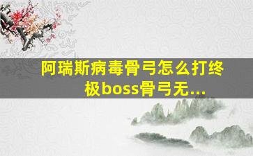 阿瑞斯病毒骨弓怎么打终极boss骨弓无...