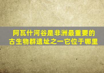 阿瓦什河谷是非洲最重要的古生物群遗址之一它位于哪里