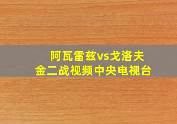 阿瓦雷兹vs戈洛夫金二战视频中央电视台