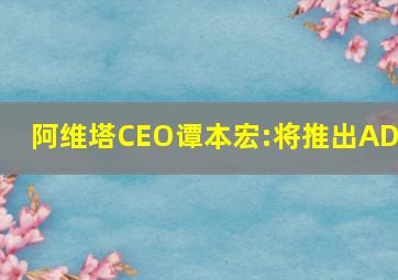 阿维塔CEO谭本宏:将推出ADS