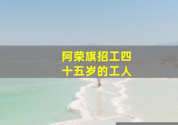 阿荣旗招工四十五岁的工人