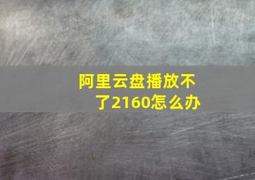 阿里云盘播放不了2160怎么办