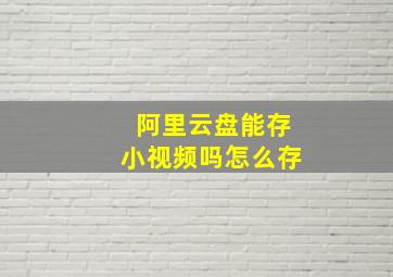 阿里云盘能存小视频吗怎么存