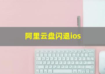 阿里云盘闪退ios