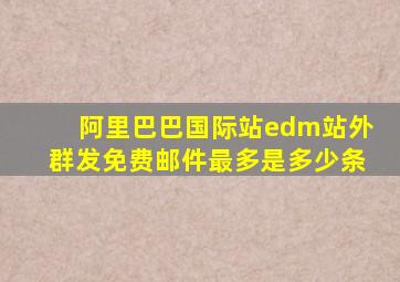 阿里巴巴国际站edm站外群发免费邮件最多是多少条