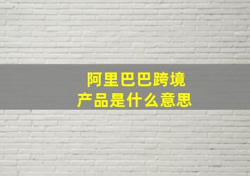 阿里巴巴跨境产品是什么意思