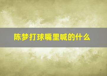 陈梦打球嘴里喊的什么