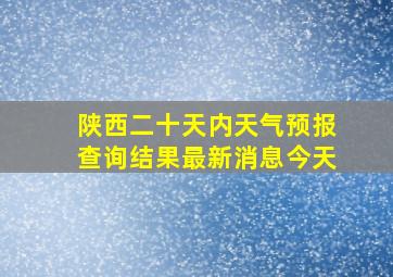 陕西二十天内天气预报查询结果最新消息今天